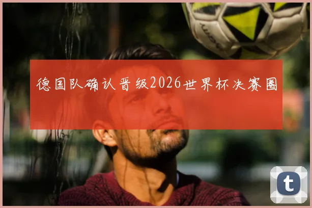 德国队确认晋级2026世界杯决赛圈
