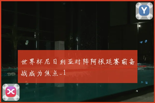 世界杯尼日利亚对阵阿根廷赛前备战成为焦点_1