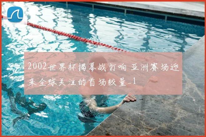 2002世界杯揭幕战打响 亚洲赛场迎来全球关注的首场较量_1