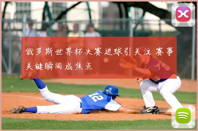 俄罗斯世界杯决赛进球引关注 赛事关键瞬间成焦点