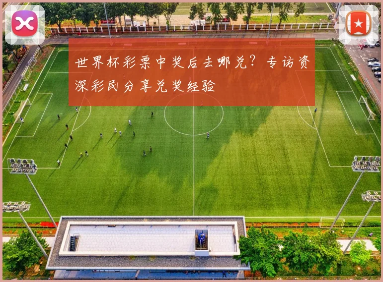 世界杯彩票中奖后去哪兑?专访资深彩民分享兑奖经验