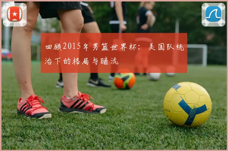 回顾2015年男篮世界杯:美国队统治下的格局与暗流