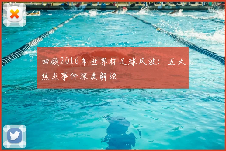 回顾2016年世界杯足球风波:五大焦点事件深度解读
