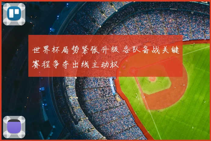 世界杯局势紧张升级 各队备战关键赛程争夺出线主动权