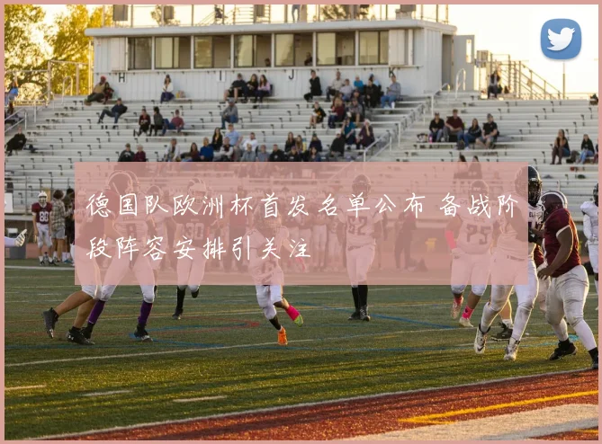 德国队欧洲杯首发名单公布 备战阶段阵容安排引关注