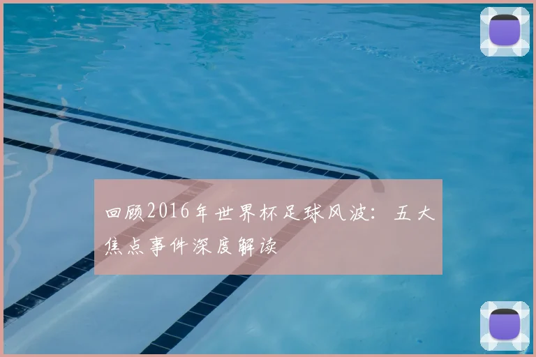 回顾2016年世界杯足球风波:五大焦点事件深度解读