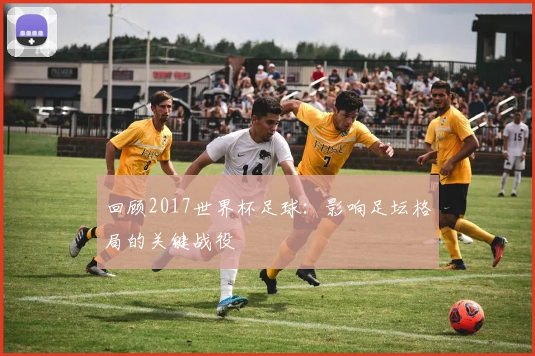 回顾2017世界杯足球:影响足坛格局的关键战役