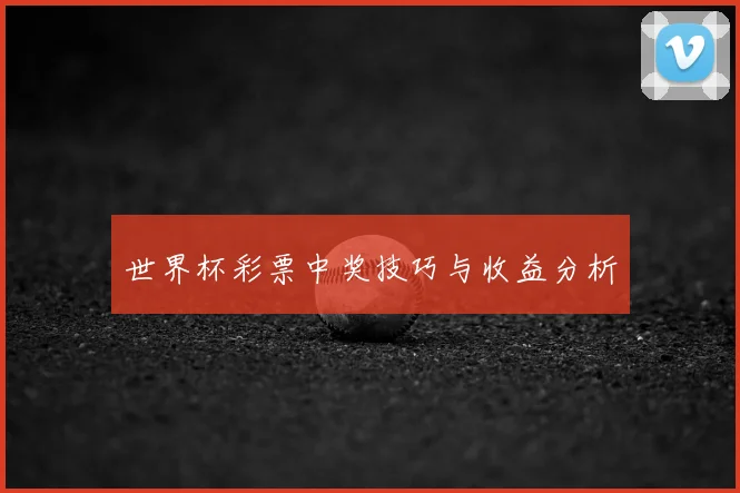 世界杯彩票中奖技巧与收益分析