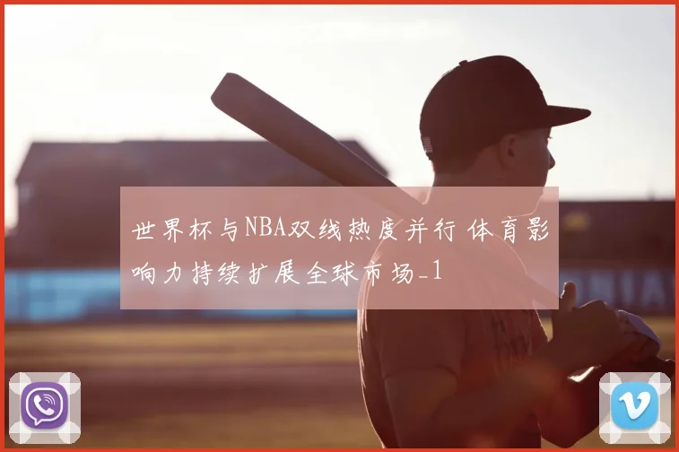 世界杯与NBA双线热度并行 体育影响力持续扩展全球市场_1