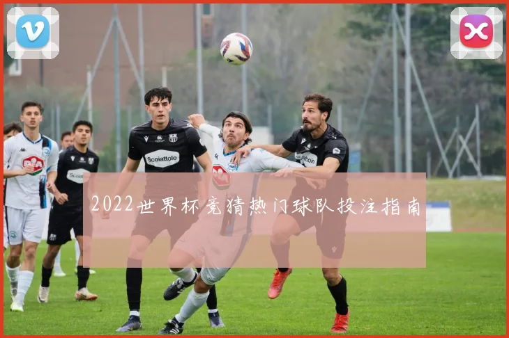 2022世界杯竞猜热门球队投注指南