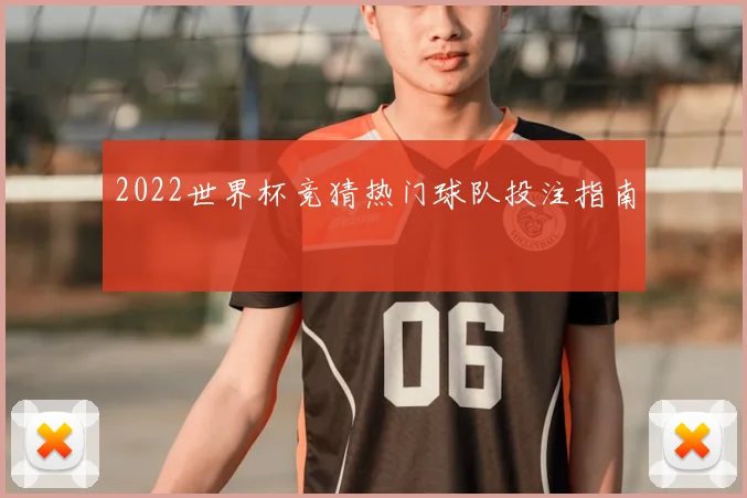 2022世界杯竞猜热门球队投注指南