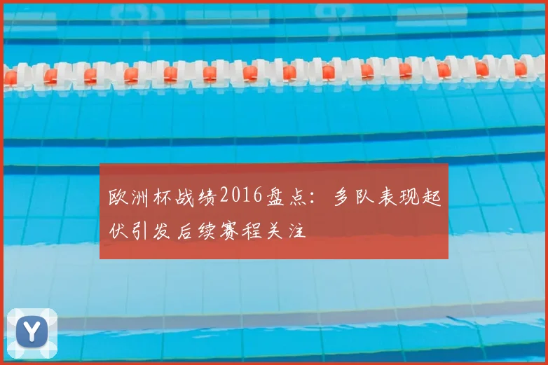欧洲杯战绩2016盘点:多队表现起伏引发后续赛程关注
