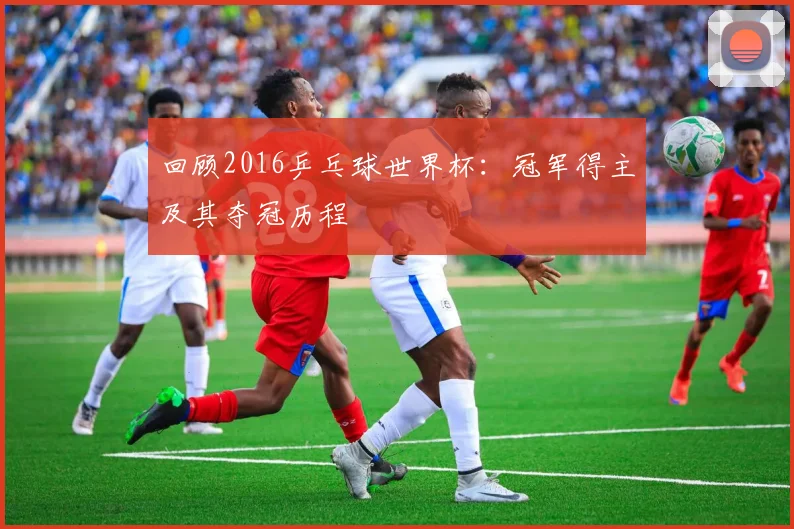 回顾2016乒乓球世界杯:冠军得主及其夺冠历程