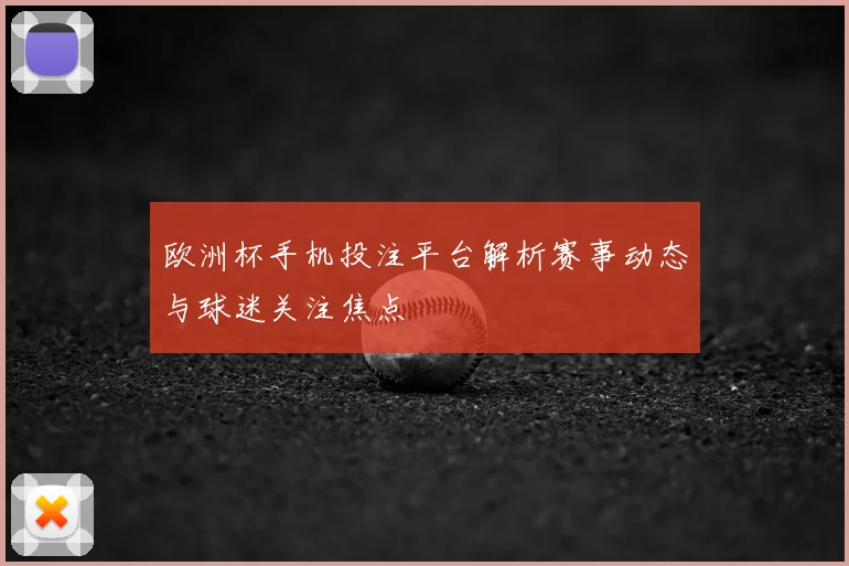 欧洲杯手机投注平台解析赛事动态与球迷关注焦点