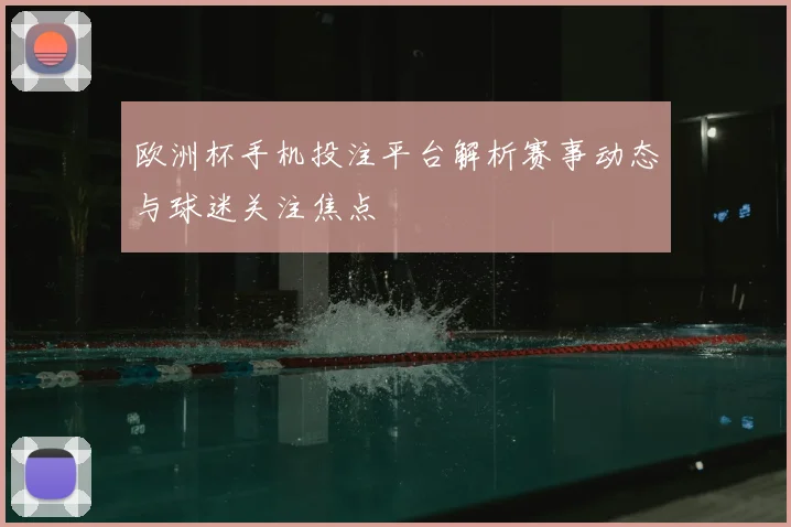 欧洲杯手机投注平台解析赛事动态与球迷关注焦点