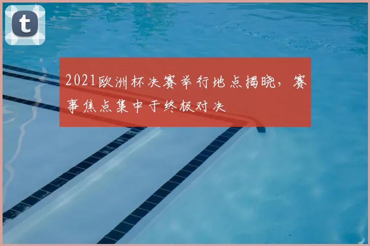 2021欧洲杯决赛举行地点揭晓，赛事焦点集中于终极对决