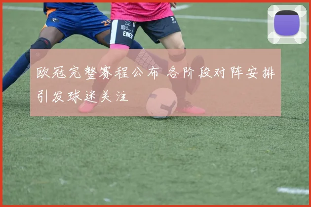 欧冠完整赛程公布 各阶段对阵安排引发球迷关注