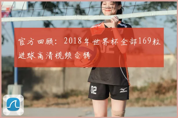 官方回顾:2018年世界杯全部169粒进球高清视频合辑