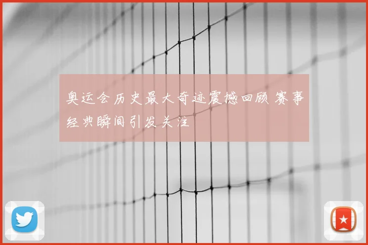 奥运会历史最大奇迹震撼回顾 赛事经典瞬间引发关注