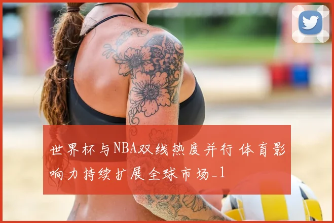 世界杯与NBA双线热度并行 体育影响力持续扩展全球市场_1
