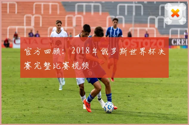 官方回顾:2018年俄罗斯世界杯决赛完整比赛视频