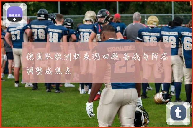 德国队欧洲杯表现回顾 备战与阵容调整成焦点