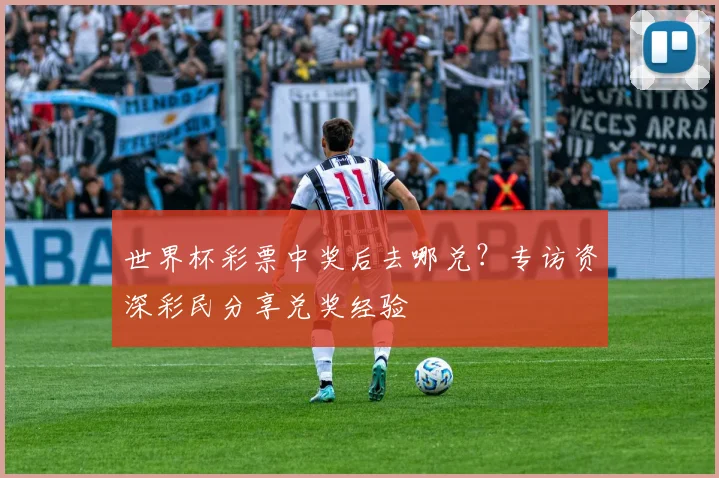世界杯彩票中奖后去哪兑?专访资深彩民分享兑奖经验
