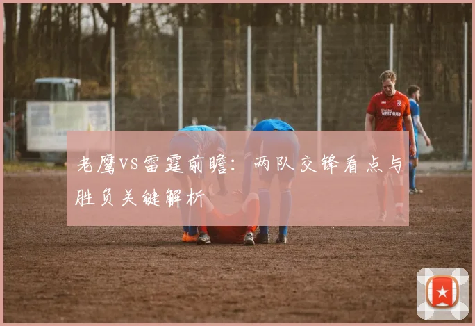 老鹰vs雷霆前瞻:两队交锋看点与胜负关键解析
