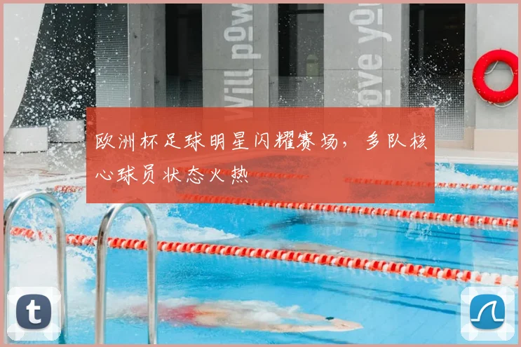 欧洲杯足球明星闪耀赛场,多队核心球员状态火热
