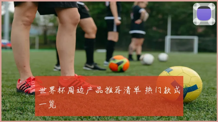 世界杯周边产品推荐清单 热门款式一览