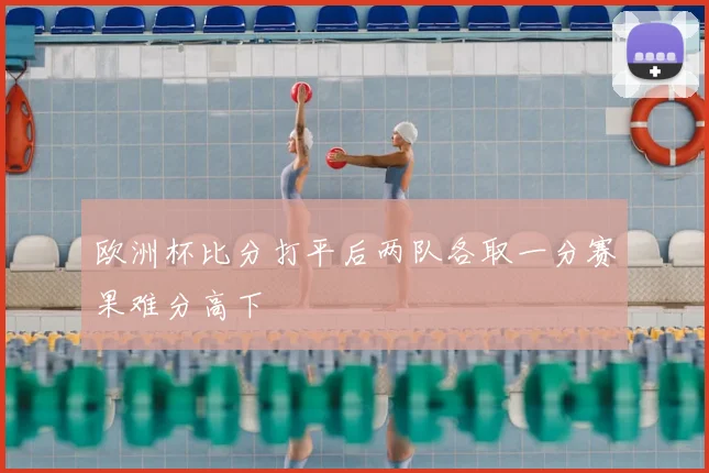 欧洲杯比分打平后两队各取一分赛果难分高下