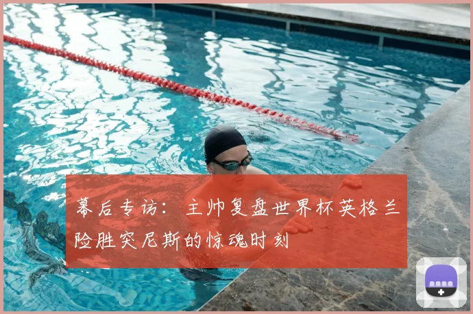 幕后专访:主帅复盘世界杯英格兰险胜突尼斯的惊魂时刻