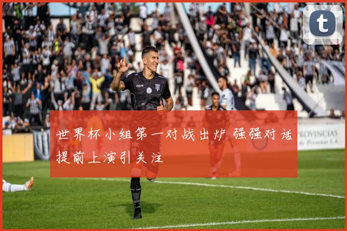世界杯小组第一对战出炉 强强对话提前上演引关注