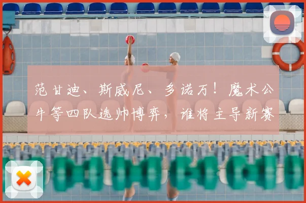 范甘迪、斯威尼、多诺万!魔术公牛等四队选帅博弈,谁将主导新赛季格局?_1_NBA_火箭