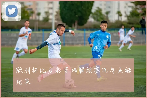欧洲杯比分彩资讯解读赛况与关键结果
