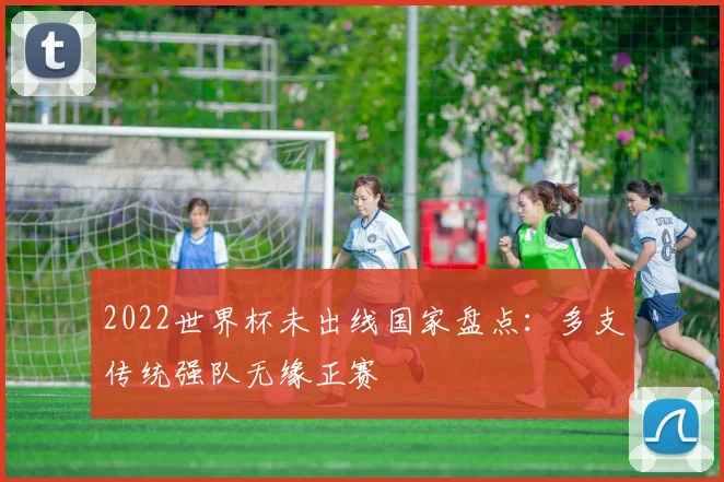 2022世界杯未出线国家盘点：多支传统强队无缘正赛