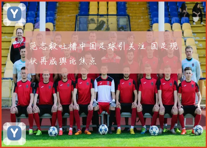 范志毅吐槽中国足球引关注 国足现状再成舆论焦点