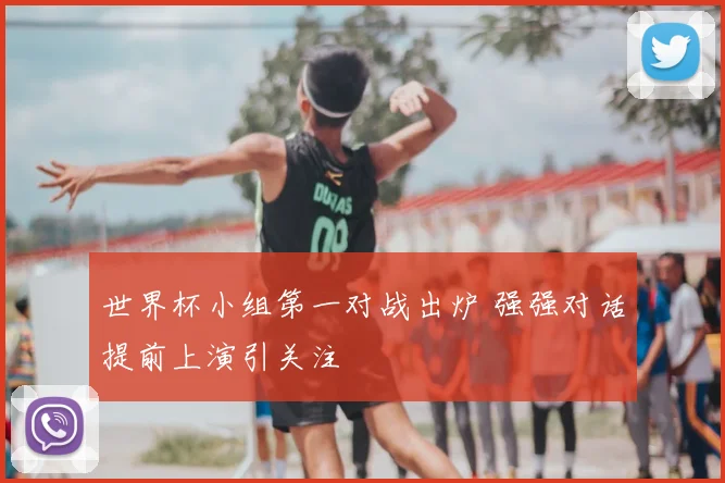 世界杯小组第一对战出炉 强强对话提前上演引关注