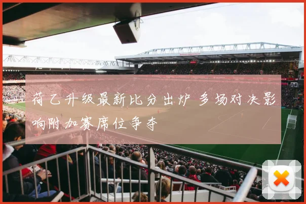 荷乙升级最新比分出炉 多场对决影响附加赛席位争夺