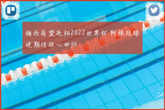 梅西有望亮相2022世界杯 阿根廷球迷期待核心回归
