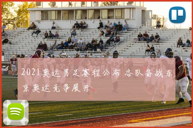 2021奥运男足赛程公布 各队备战东京奥运竞争展开