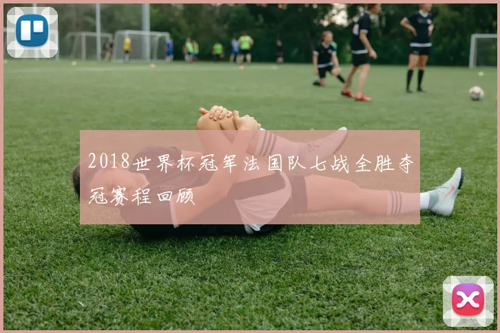 2018世界杯冠军法国队七战全胜夺冠赛程回顾