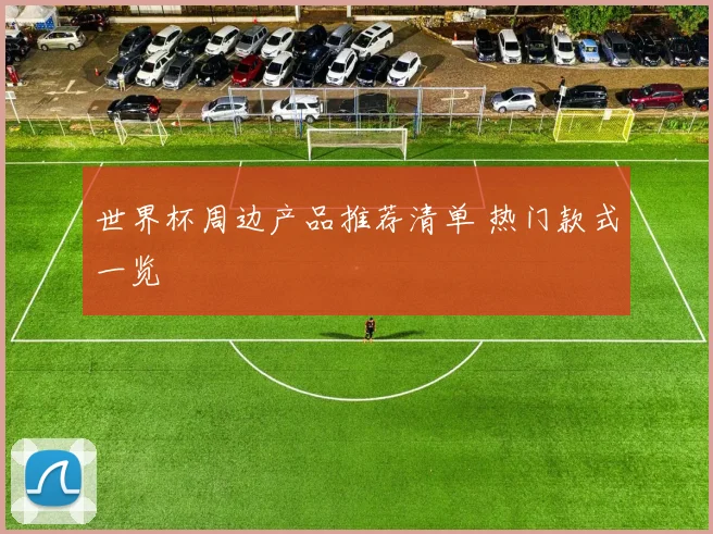 世界杯周边产品推荐清单 热门款式一览