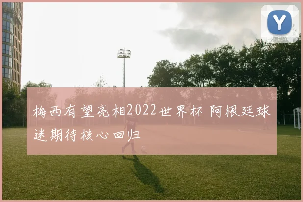 梅西有望亮相2022世界杯 阿根廷球迷期待核心回归