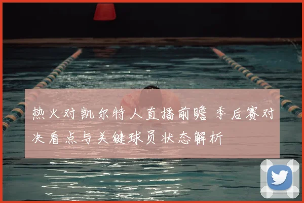 热火对凯尔特人直播前瞻 季后赛对决看点与关键球员状态解析