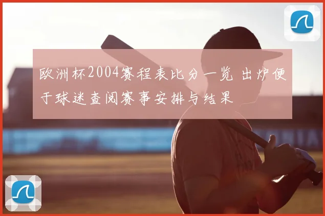 欧洲杯2004赛程表比分一览 出炉便于球迷查阅赛事安排与结果