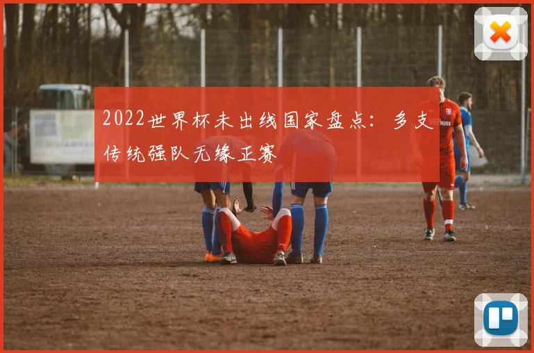 2022世界杯未出线国家盘点:多支传统强队无缘正赛