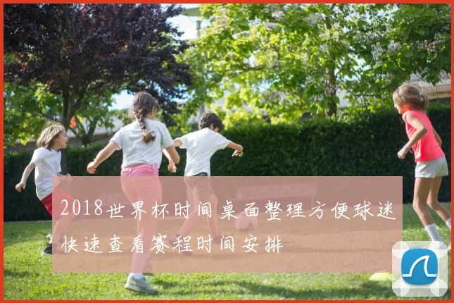 2018世界杯时间桌面整理方便球迷快速查看赛程时间安排