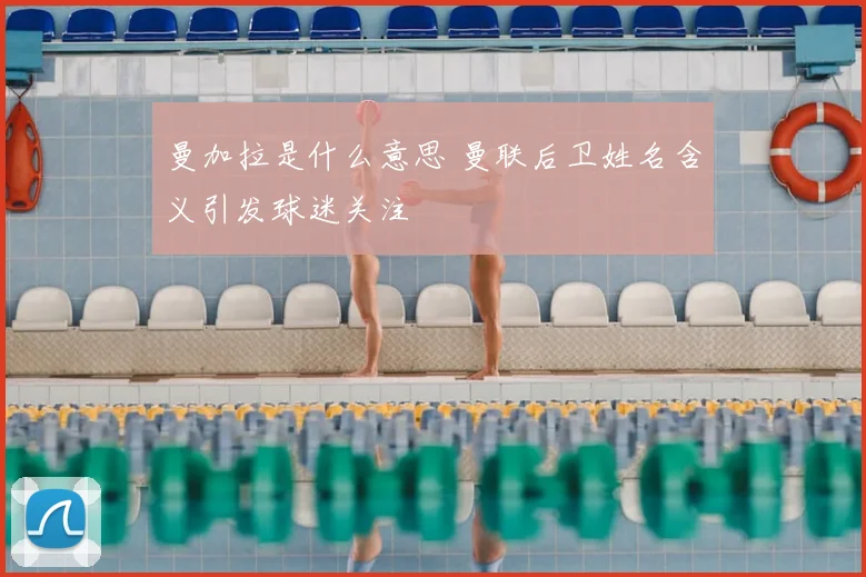 曼加拉是什么意思 曼联后卫姓名含义引发球迷关注