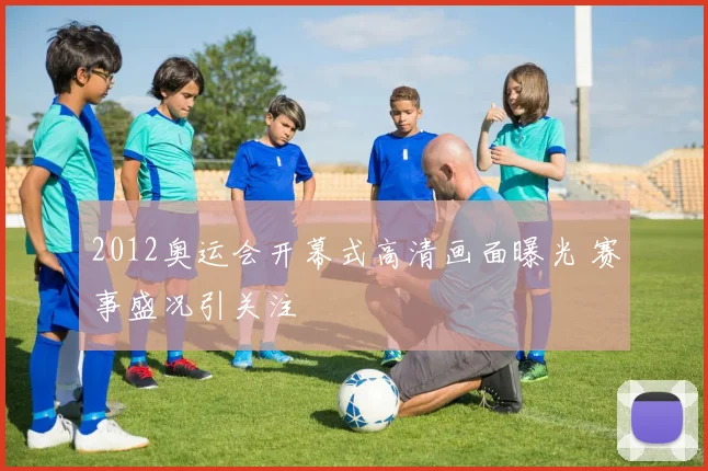 2012奥运会开幕式高清画面曝光 赛事盛况引关注